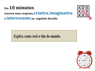 Em 10 minutos
escreve uma resposta criativa, imaginativa
e interessante ao seguinte desafio
Explica como será o fim do mundo.
 