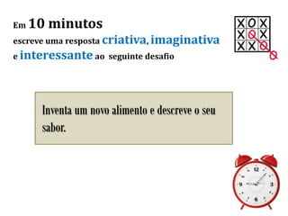 Em 10 minutos
escreve uma resposta criativa, imaginativa
e interessante ao seguinte desafio
Inventa um novo alimento e descreve o seu
sabor.
 