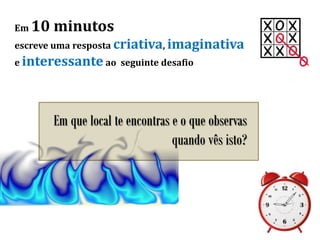 Em 10 minutos
escreve uma resposta criativa, imaginativa
e interessante ao seguinte desafio
Em que local te encontras e o que observas
quando vês isto?
 
