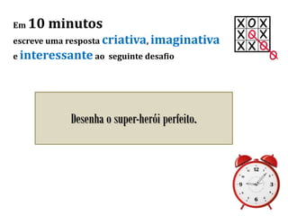 Em 10 minutos
escreve uma resposta criativa, imaginativa
e interessante ao seguinte desafio
Desenha o super-herói perfeito.
 