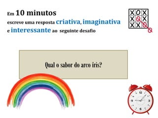 Em 10 minutos
escreve uma resposta criativa, imaginativa
e interessante ao seguinte desafio
Qual o sabor do arco íris?
 
