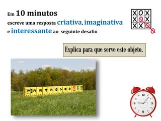 Em 10 minutos
escreve uma resposta criativa, imaginativa
e interessante ao seguinte desafio
Explica para que serve este objeto.
 