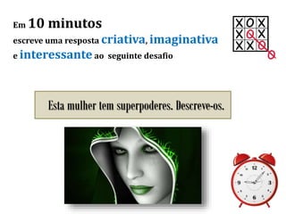 Em 10 minutos
escreve uma resposta criativa, imaginativa
e interessante ao seguinte desafio
Esta mulher tem superpoderes. Descreve-os.
 