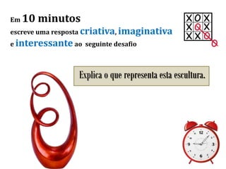 Em 10 minutos
escreve uma resposta criativa, imaginativa
e interessante ao seguinte desafio
Explica o que representa esta escultura.
 