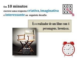 Em 10 minutos
escreve uma resposta criativa, imaginativa
e interessante ao seguinte desafio
És o realizador de um filme com 4
personagens. Inventa-as.
 