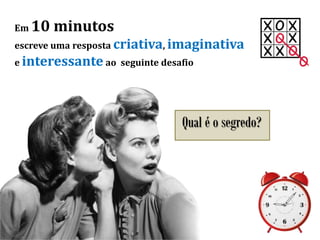 Em 10 minutos
escreve uma resposta criativa, imaginativa
e interessante ao seguinte desafio
Qual é o segredo?
 