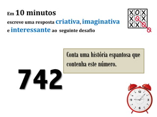 Em 10 minutos
escreve uma resposta criativa, imaginativa
e interessante ao seguinte desafio
Conta uma história espantosa que
contenha este número.
742
 