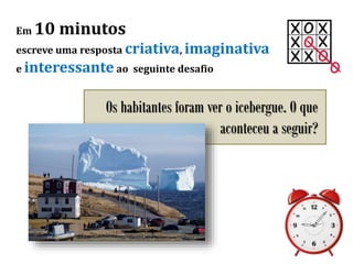 Em 10 minutos
escreve uma resposta criativa, imaginativa
e interessante ao seguinte desafio
Os habitantes foram ver o icebergue. O que
aconteceu a seguir?
 