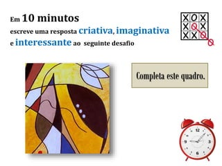 Em 10 minutos
escreve uma resposta criativa, imaginativa
e interessante ao seguinte desafio
Completa este quadro.
 