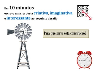 Em 10 minutos
escreve uma resposta criativa, imaginativa
e interessante ao seguinte desafio
Para que serve esta construção?
 