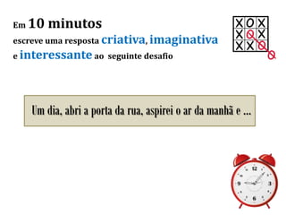 Em 10 minutos
escreve uma resposta criativa, imaginativa
e interessante ao seguinte desafio
Um dia, abri a porta da rua, aspirei o ar da manhã e …
 