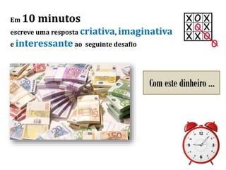 Em 10 minutos
escreve uma resposta criativa, imaginativa
e interessante ao seguinte desafio
Com este dinheiro …
 
