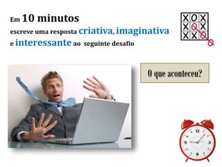 Em 10 minutos
escreve uma resposta criativa, imaginativa
e interessante ao seguinte desafio
O que aconteceu?
 