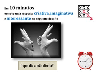 Em 10 minutos
escreve uma resposta criativa, imaginativa
e interessante ao seguinte desafio
O que diz a mão direita?
 