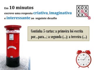 Em 10 minutos
escreve uma resposta criativa, imaginativa
e interessante ao seguinte desafio
Continha 5 cartas: a primeira foi escrita
por…para…; a segunda (…); a terceira (…)
 