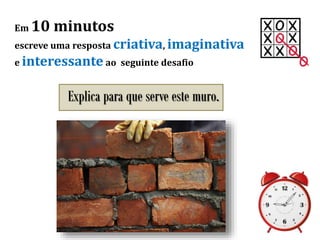 Em 10 minutos
escreve uma resposta criativa, imaginativa
e interessante ao seguinte desafio
Explica para que serve este muro.
 