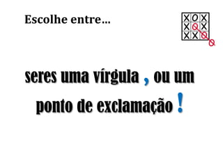 seres uma vírgula , ou um
ponto de exclamação !
Escolhe entre…