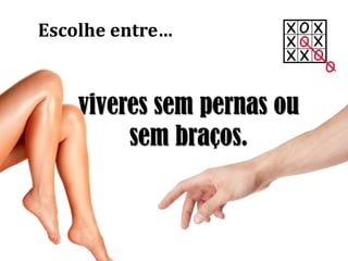 viveres sem pernas ou
sem braços.
Escolhe entre…