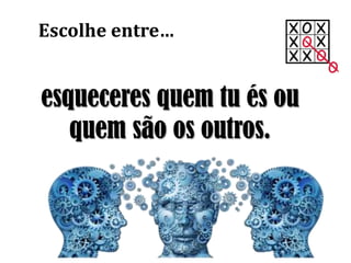 esqueceres quem tu és ou
quem são os outros.
Escolhe entre…