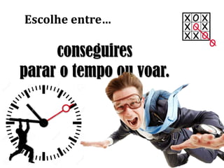 conseguires
parar o tempo ou voar.
Escolhe entre…