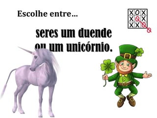 seres um duende
ou um unicórnio.
Escolhe entre…