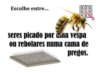 seres picado por uma vespa
ou rebolares numa cama de
pregos.
Escolhe entre…