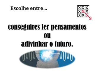 conseguires ler pensamentos
ou
adivinhar o futuro.
Escolhe entre…