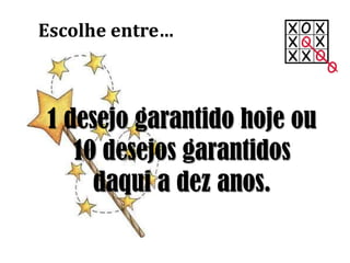 1 desejo garantido hoje ou
10 desejos garantidos
daqui a dez anos.
Escolhe entre…