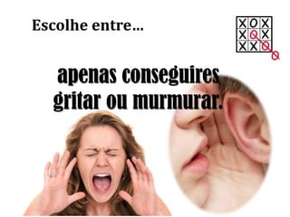 apenas conseguires
gritar ou murmurar.
Escolhe entre…