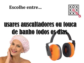usares auscultadores ou touca
de banho todos os dias.
Escolhe entre…