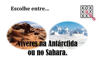 viveres na Antárctida
ou no Sahara.
Escolhe entre…