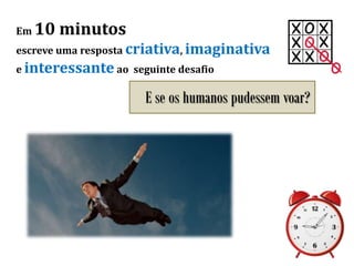 Em 10 minutos
escreve uma resposta criativa, imaginativa
e interessante ao seguinte desafio
E se os humanos pudessem voar?
 