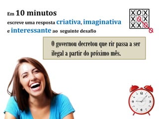 Em 10 minutos
escreve uma resposta criativa, imaginativa
e interessante ao seguinte desafio
O governou decretou que rir passa a ser
ilegal a partir do próximo mês.
 