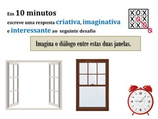 Em 10 minutos
escreve uma resposta criativa, imaginativa
e interessante ao seguinte desafio
Imagina o diálogo entre estas duas janelas.
 