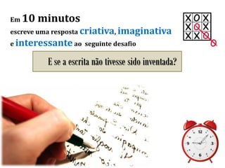 Em 10 minutos
escreve uma resposta criativa, imaginativa
e interessante ao seguinte desafio
E se a escrita não tivesse sido inventada?
 