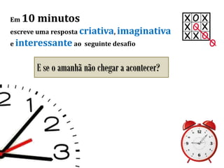 Em 10 minutos
escreve uma resposta criativa, imaginativa
e interessante ao seguinte desafio
E se o amanhã não chegar a acontecer?
 