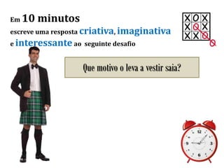 Em 10 minutos
escreve uma resposta criativa, imaginativa
e interessante ao seguinte desafio
Que motivo o leva a vestir saia?
 