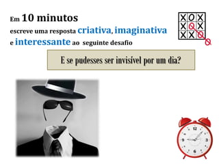 Em 10 minutos
escreve uma resposta criativa, imaginativa
e interessante ao seguinte desafio
E se pudesses ser invisível por um dia?
 