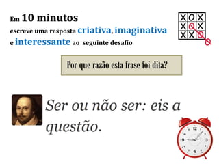 Em 10 minutos
escreve uma resposta criativa, imaginativa
e interessante ao seguinte desafio
Por que razão esta frase foi dita?
 
