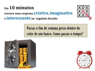Em 10 minutos
escreve uma resposta criativa, imaginativa
e interessante ao seguinte desafio
Passas o fim de semana preso dentro do
cofre de um banco. Como passas o tempo?
 
