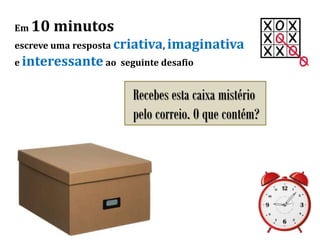 Em 10 minutos
escreve uma resposta criativa, imaginativa
e interessante ao seguinte desafio
Recebes esta caixa mistério
pelo correio. O que contém?
 