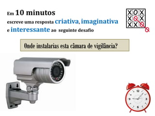Em 10 minutos
escreve uma resposta criativa, imaginativa
e interessante ao seguinte desafio
Onde instalarias esta câmara de vigilância?
 
