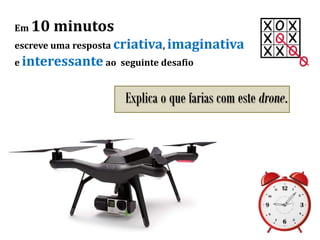 Em 10 minutos
escreve uma resposta criativa, imaginativa
e interessante ao seguinte desafio
Explica o que farias com este drone.
 