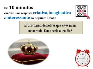 Em 10 minutos
escreve uma resposta criativa, imaginativa
e interessante ao seguinte desafio
Ao acordares, descobres que vives numa
monarquia. Como seria o teu dia?
 