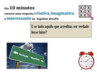 Em 10 minutos
escreve uma resposta criativa, imaginativa
e interessante ao seguinte desafio
E se tudo aquilo que acreditas ser verdade
fosse falso?
 
