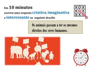 Em 10 minutos
escreve uma resposta criativa, imaginativa
e interessante ao seguinte desafio
Os animais passam a ter os mesmos
direitos dos seres humanos.
 