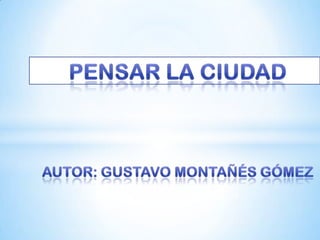 Pensar la CiudadAutor: Gustavo Montañés Gómez 