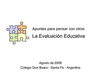 La Evaluación Educativa Apuntes para pensar con otros Agosto de 2008 Colegio Don Bosco - Santa Fe - Argentina 
