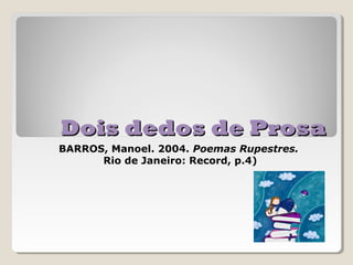 Dois dedos de Prosa
BARROS, Manoel. 2004. Poemas Rupestres.
      Rio de Janeiro: Record, p.4)
 
