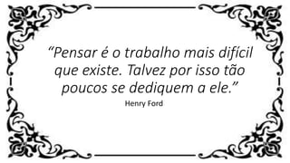 “Pensar é o trabalho mais difícil
que existe. Talvez por isso tão
poucos se dediquem a ele.”
Henry Ford
 